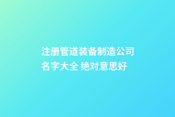 注册管道装备制造公司名字大全 绝对意思好-第1张-公司起名-玄机派